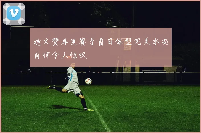迪文赞库里赛季首日体型完美水花自律令人惊叹