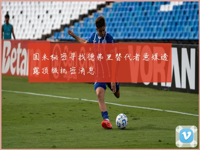 国米秘密寻找德弗里替代者意媒透露顶级机密消息