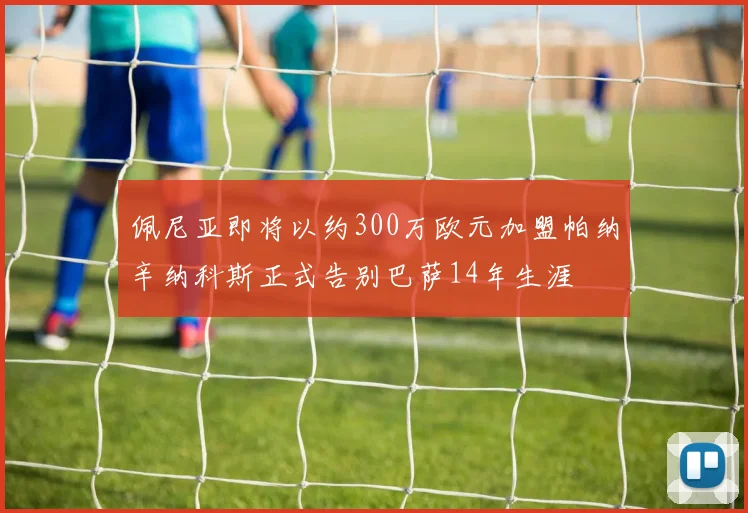 佩尼亚即将以约300万欧元加盟帕纳辛纳科斯正式告别巴萨14年生涯