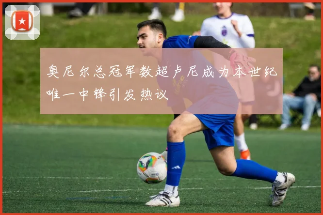 奥尼尔总冠军数超卢尼成为本世纪唯一中锋引发热议