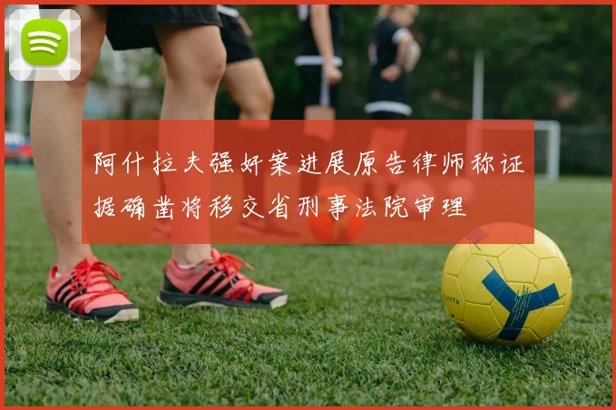 阿什拉夫强奸案进展原告律师称证据确凿将移交省刑事法院审理