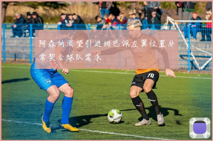 阿森纳渴望引进姆巴佩左翼位置非常契合球队需求