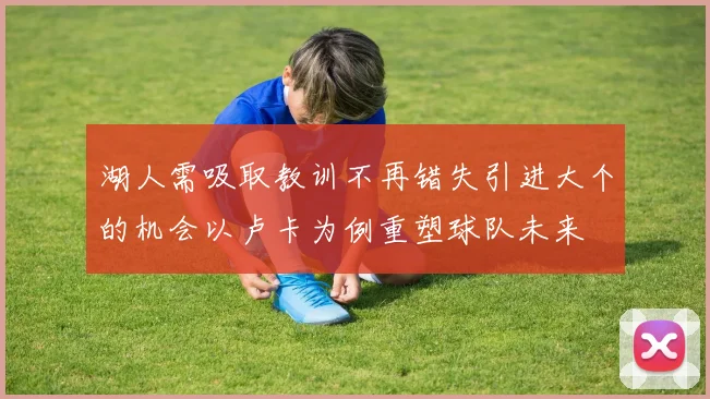 湖人需吸取教训不再错失引进大个的机会以卢卡为例重塑球队未来