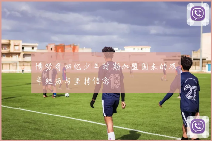 博努奇回忆少年时期加盟国米的艰辛经历与坚持信念