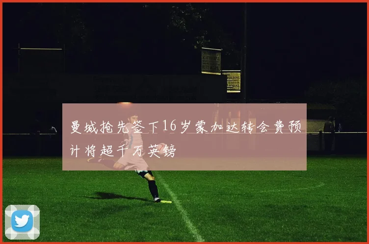 曼城抢先签下16岁蒙加达转会费预计将超千万英镑