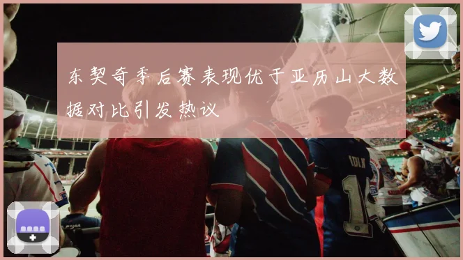 东契奇季后赛表现优于亚历山大数据对比引发热议
