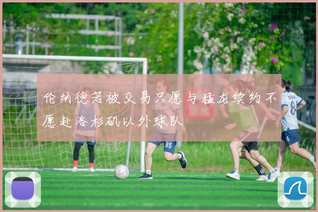伦纳德若被交易只愿与猛龙续约不愿赴洛杉矶以外球队