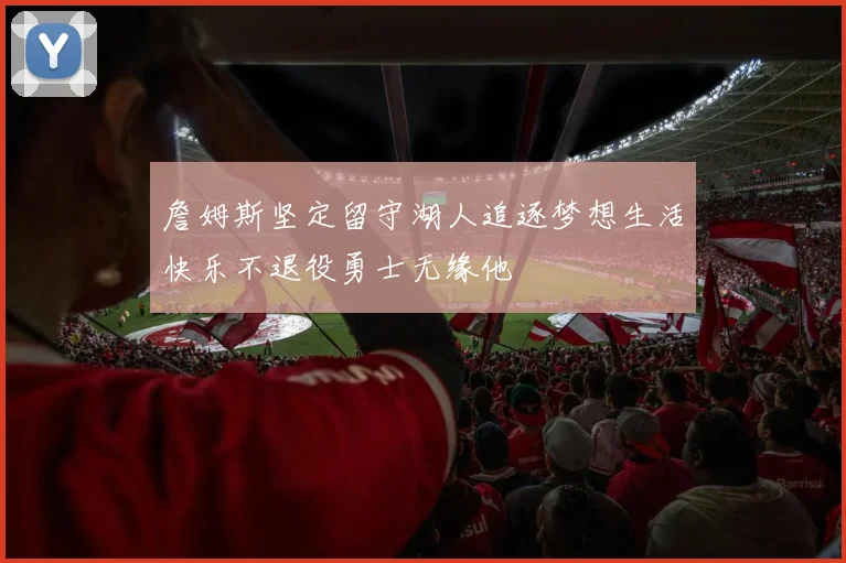 詹姆斯坚定留守湖人追逐梦想生活快乐不退役勇士无缘他
