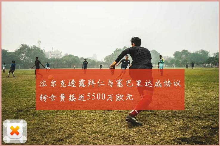 法尔克透露拜仁与塞巴里达成协议转会费接近5500万欧元
