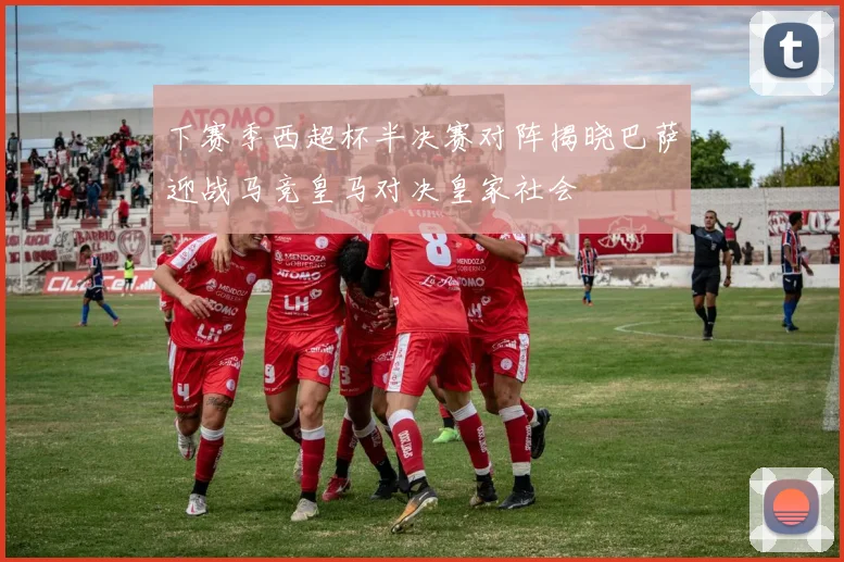 下赛季西超杯半决赛对阵揭晓巴萨迎战马竞皇马对决皇家社会