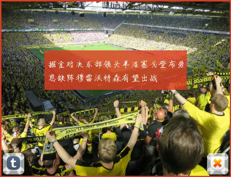 掘金对决东部领头羊活塞戈登布劳恩缺阵穆雷沃特森有望出战