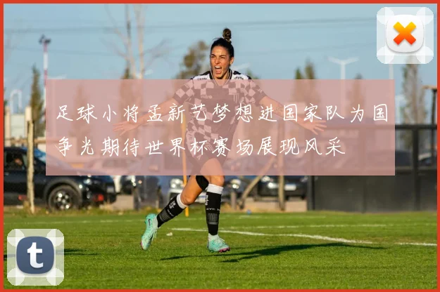 足球小将孟新艺梦想进国家队为国争光期待世界杯赛场展现风采