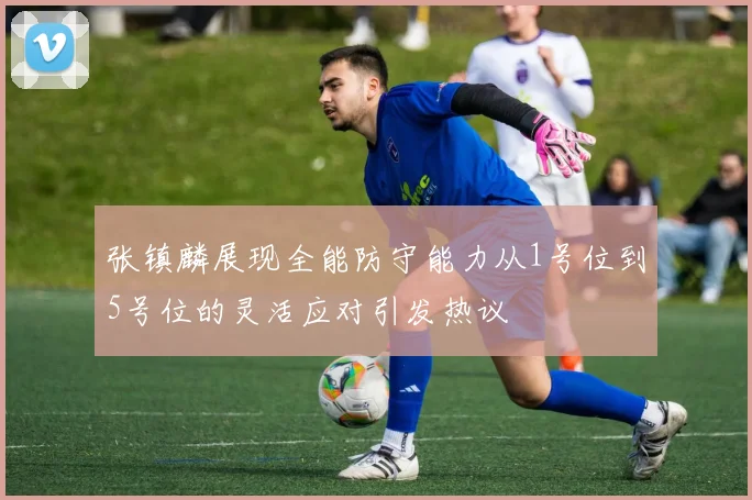 张镇麟展现全能防守能力从1号位到5号位的灵活应对引发热议