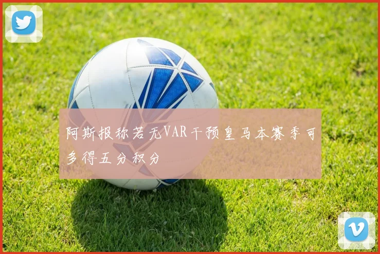 阿斯报称若无VAR干预皇马本赛季可多得五分积分