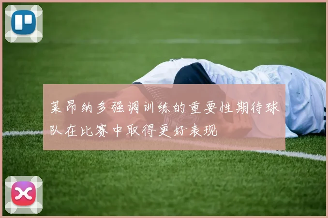 莱昂纳多强调训练的重要性期待球队在比赛中取得更好表现