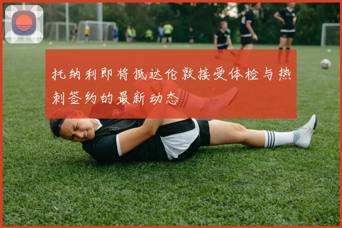 托纳利即将抵达伦敦接受体检与热刺签约的最新动态
