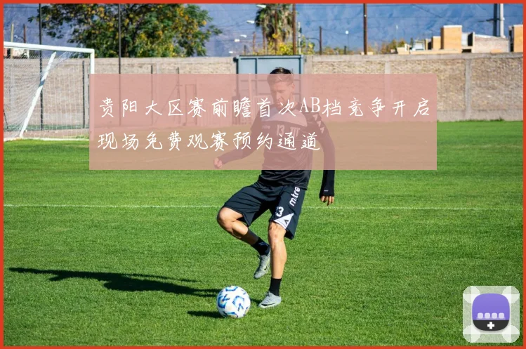 贵阳大区赛前瞻首次AB档竞争开启现场免费观赛预约通道