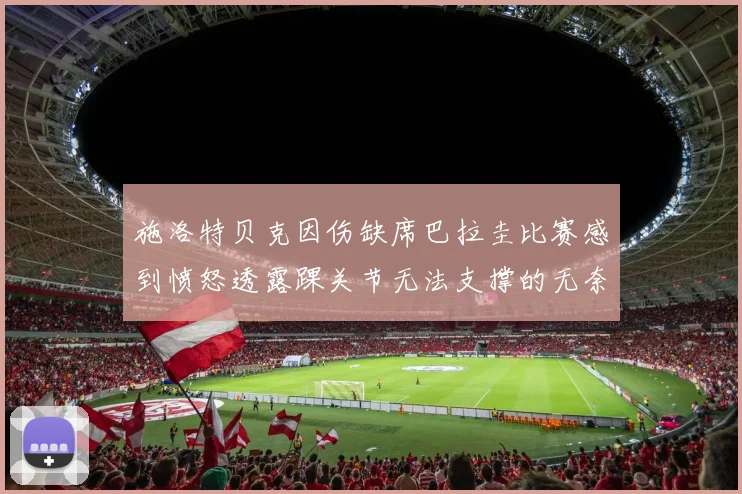 施洛特贝克因伤缺席巴拉圭比赛感到愤怒透露踝关节无法支撑的无奈