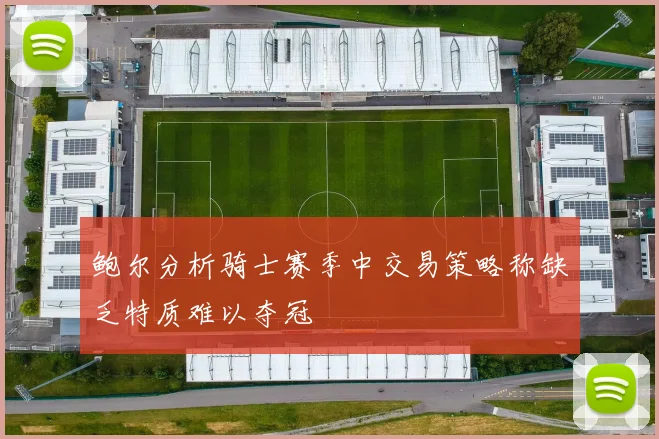 鲍尔分析骑士赛季中交易策略称缺乏特质难以夺冠