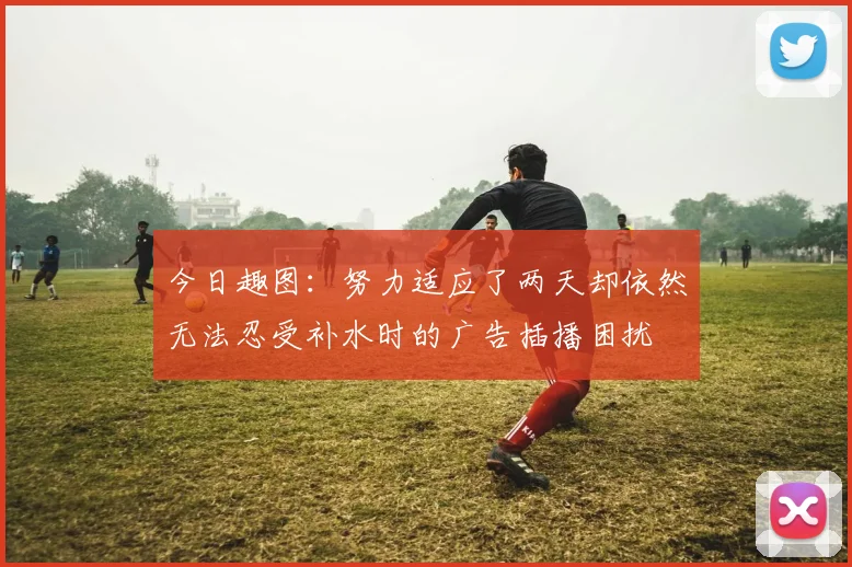 今日趣图：努力适应了两天却依然无法忍受补水时的广告插播困扰
