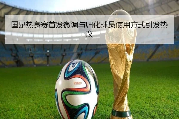 国足热身赛首发微调与归化球员使用方式引发热议